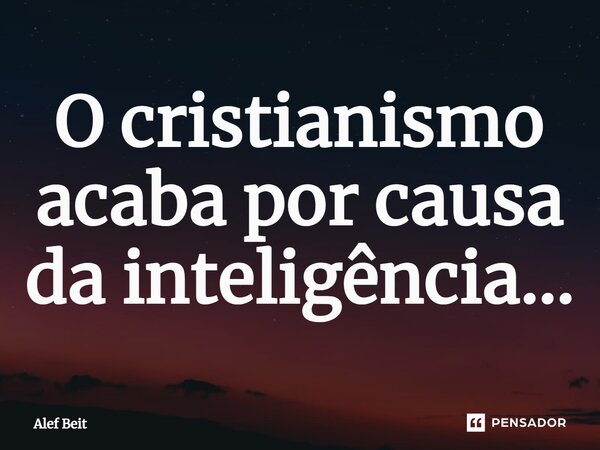 ⁠O cristianismo acaba por causa da inteligência…... Frase de Alef Beit.