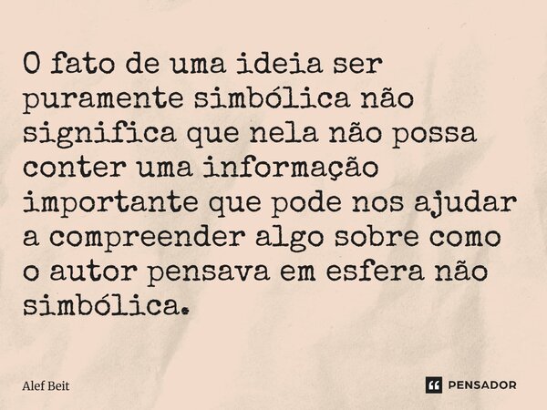 ⁠O fato de uma ideia ser puramente simbólica não significa que nela não possa conter uma informação importante que pode nos ajudar a compreender algo sobre como... Frase de Alef Beit.
