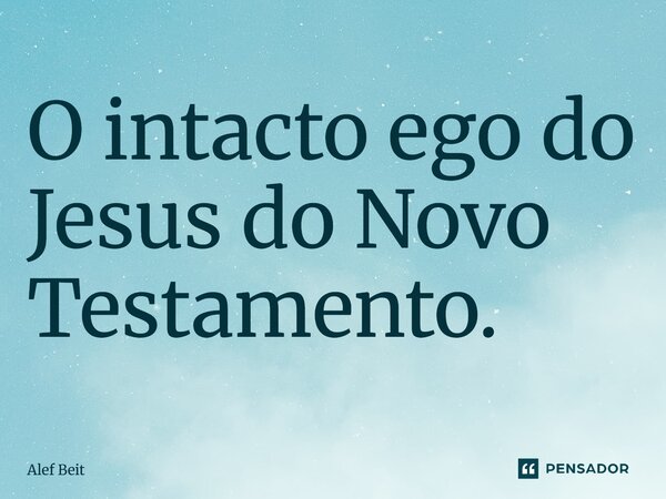 ⁠O intacto ego do Jesus do Novo Testamento.... Frase de Alef Beit.