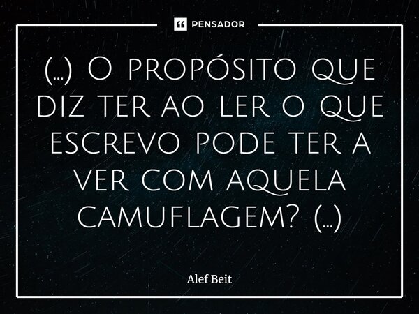 ⁠(…) O propósito que diz ter ao ler o que escrevo pode ter a ver com aquela camuflagem? (…)... Frase de Alef Beit.