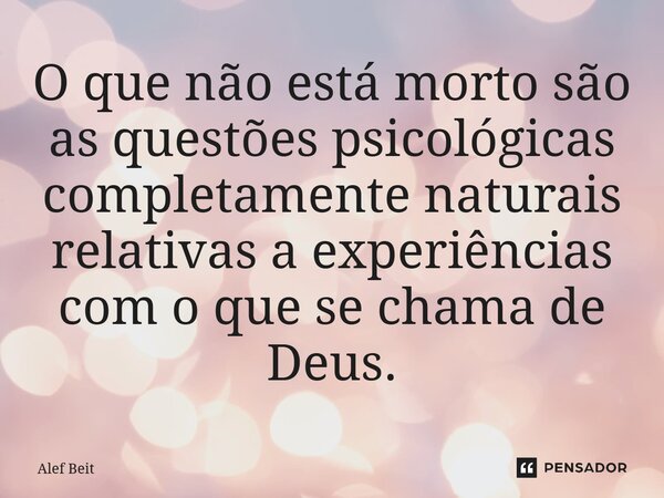 ⁠O que não está morto são as questões psicológicas completamente naturais relativas a experiências com o que se chama de Deus.... Frase de Alef Beit.