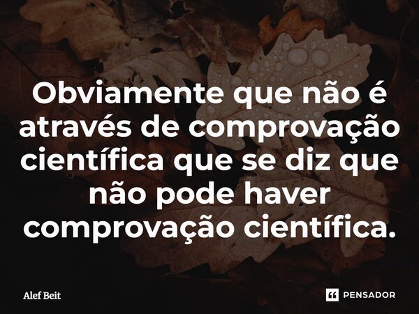 ⁠Obviamente que não é através de comprovação científica que se diz que não pode haver comprovação científica.... Frase de Alef Beit.