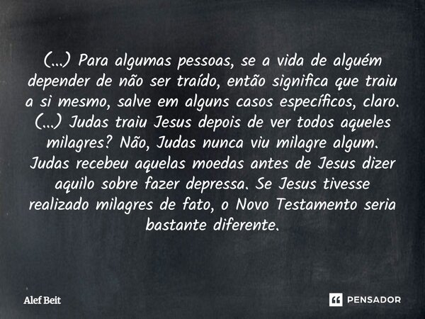 (...) Para algumas pessoas, se a vida de alguém depender de não ser traído, então significa que traiu a si mesmo, salve em alguns casos específicos, claro. (..... Frase de Alef Beit.