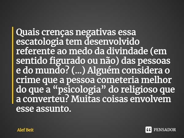 ⁠Quais crenças negativas essa escatologia tem desenvolvido referente ao medo da divindade (em sentido figurado ou não) das pessoas e do mundo? (…) Alguém consid... Frase de Alef Beit.