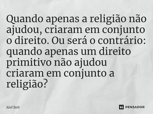 ⁠Quando apenas a religião não ajudou, criaram em conjunto o direito. Ou será o contrário: quando apenas um direito primitivo não ajudou criaram em conjunto a re... Frase de Alef Beit.