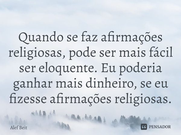 ⁠Quando se faz afirmações religiosas, pode ser mais fácil ser eloquente. Eu poderia ganhar mais dinheiro, se eu fizesse afirmações religiosas.... Frase de Alef Beit.
