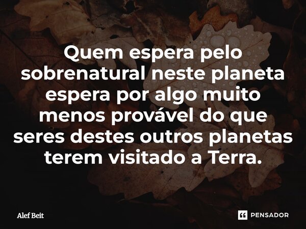 ⁠Quem espera pelo sobrenatural neste planeta espera por algo muito menos provável do que seres destes outros planetas terem visitado a Terra.... Frase de Alef Beit.