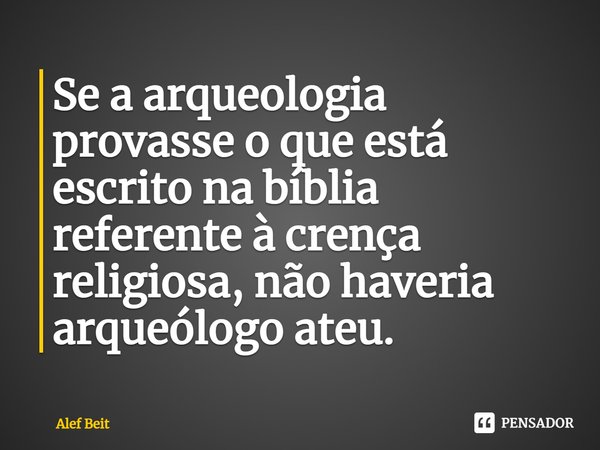 ⁠Se a arqueologia provasse o que está escrito na bíblia referente à crença religiosa, não haveria arqueólogo ateu.... Frase de Alef Beit.