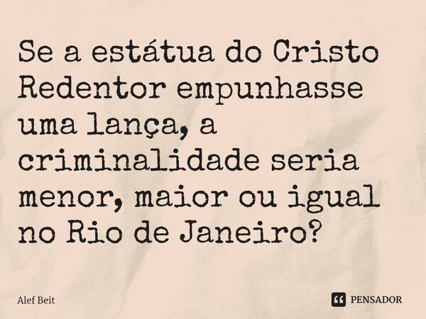 ⁠Se a estátua do Cristo Redentor empunhasse uma lança, a criminalidade seria menor, maior ou igual no Rio de Janeiro?... Frase de Alef Beit.