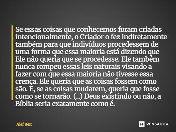 Se essas coisas que conhecemos foram criadas intencionalmente, o Criador o fez indiretamente também para que indivíduos procedessem de uma forma que essa mai... Frase de Alef Beit.