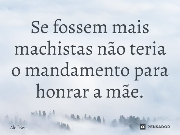 ⁠Se fossem mais machistas não teria o mandamento para honrar a mãe.... Frase de Alef Beit.