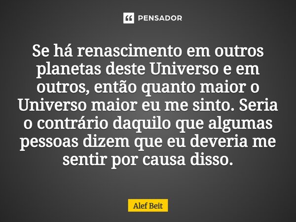 Se há renascimento em outros planetas deste Universo e em outros, então quanto maior o Universo maior eu me sinto. Seria o contrário daquilo que algumas pessoa... Frase de Alef Beit.