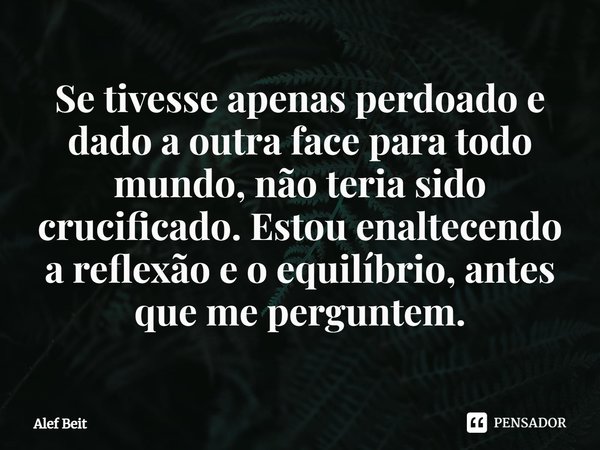 ⁠Se tivesse apenas perdoado e dado a outra face para todo mundo, não teria sido crucificado. Estou enaltecendo a reflexão e o equilíbrio, antes que me perguntem... Frase de Alef Beit.