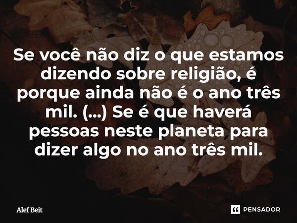 ⁠Se você não diz o que estamos dizendo sobre religião, é porque ainda não é o ano três mil. (...) Se é que haverá pessoas neste planeta para dizer algo no ano t... Frase de Alef Beit.