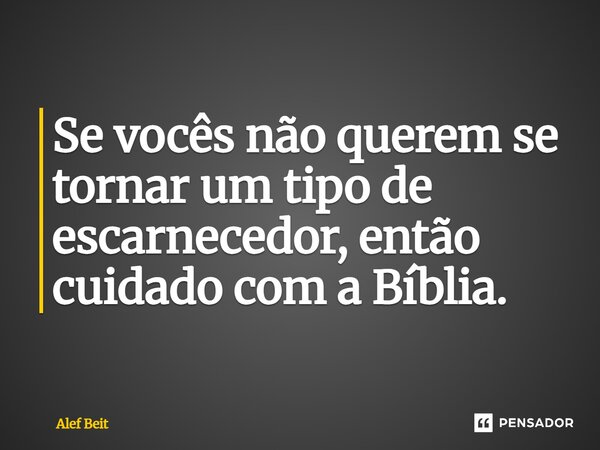 ⁠Se vocês não querem se tornar um tipo de escarnecedor, então cuidado com a Bíblia.... Frase de Alef Beit.