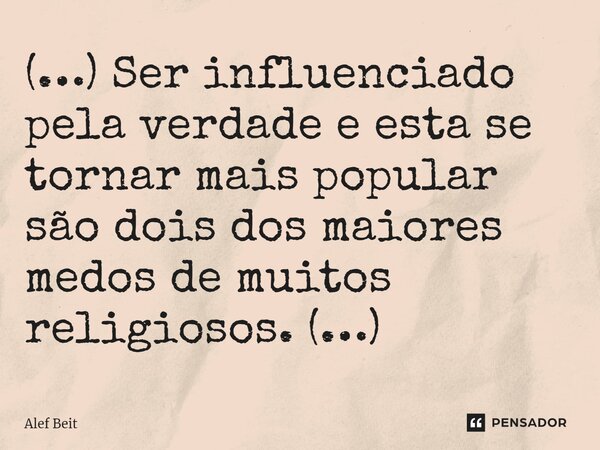 ⁠(…) Ser influenciado pela verdade e esta se tornar mais popular são dois dos maiores medos de muitos religiosos. (…)... Frase de Alef Beit.