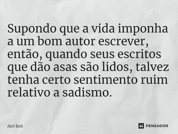 ⁠Supondo que a vida imponha a um bom autor escrever, então, quando seus escritos que dão asas são lidos, talvez tenha certo sentimento ruim relativo a sadismo.... Frase de Alef Beit.
