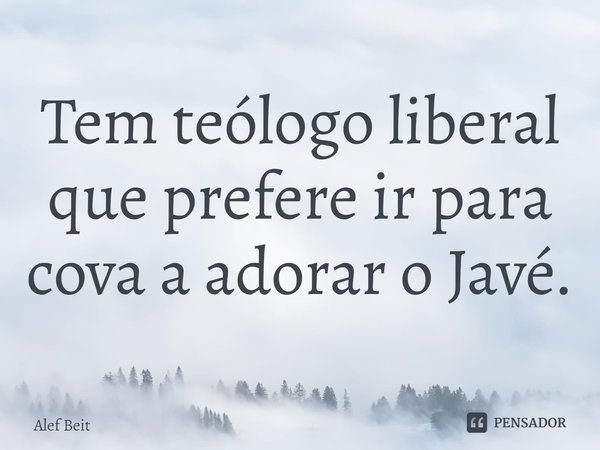 ⁠Tem teólogo liberal que prefere ir para cova a adorar o Javé.... Frase de Alef Beit.