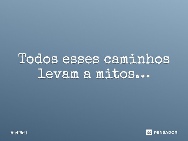 ⁠Todos esses caminhos levam a mitos…... Frase de Alef Beit.