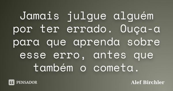 Jamais julgue alguém por ter errado. Ouça-a para que aprenda sobre esse erro, antes que também o cometa.... Frase de Alef Birchler.