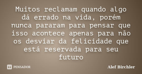 Muitos reclamam quando algo dá errado na vida, porém nunca pararam para pensar que isso acontece apenas para não os desviar da felicidade que está reservada par... Frase de Alef Birchler.