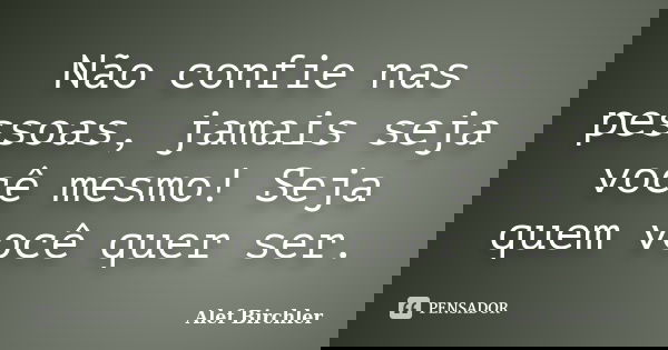 Não confie nas pessoas, jamais seja você mesmo! Seja quem você quer ser.... Frase de Alef Birchler.