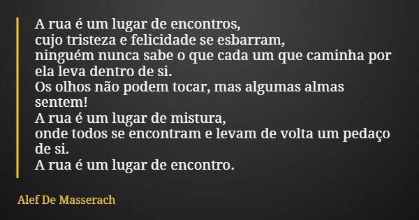 A rua é um lugar de encontros, cujo tristeza e felicidade se esbarram, ninguém nunca sabe o que cada um que caminha por ela leva dentro de si. Os olhos não pode... Frase de Alef De Masserach.