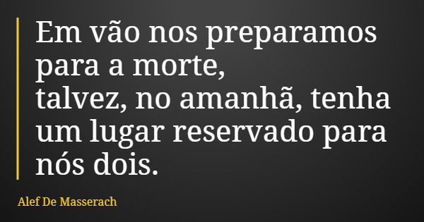 Em vão nos preparamos para a morte, talvez, no amanhã, tenha um lugar reservado para nós dois.... Frase de Alef De Masserach.