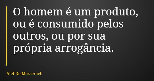 O homem é um produto, ou é consumido pelos outros, ou por sua própria arrogância.... Frase de Alef De Masserach.
