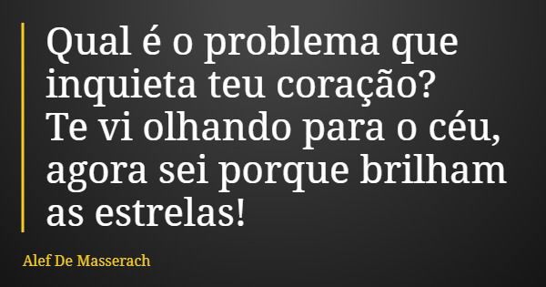 Qual é o problema que inquieta teu coração? Te vi olhando para o céu, agora sei porque brilham as estrelas!... Frase de Alef De Masserach.