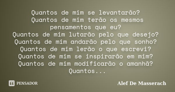 Quantos de mim se levantarão? Quantos de mim terão os mesmos pensamentos que eu? Quantos de mim lutarão pelo que desejo? Quantos de mim andarão pelo que sonho? ... Frase de Alef De Masserach.