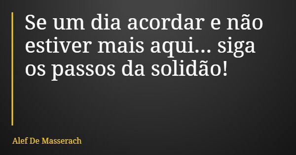 Se um dia acordar e não estiver mais aqui... siga os passos da solidão!... Frase de Alef De Masserach.