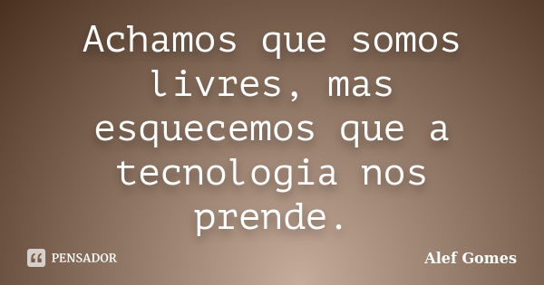 Achamos que somos livres, mas esquecemos que a tecnologia nos prende.... Frase de Alef Gomes.