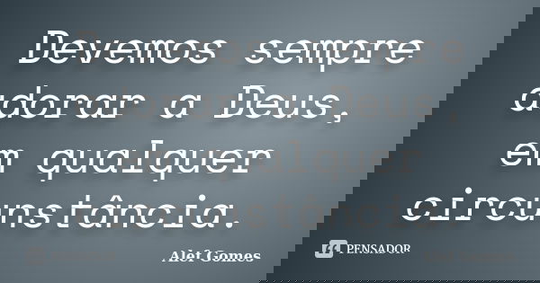 Devemos sempre adorar a Deus, em qualquer circunstância.... Frase de Alef Gomes.