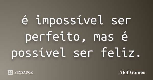 é impossível ser perfeito, mas é possível ser feliz.... Frase de Alef Gomes.