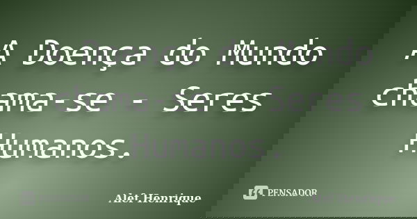 A Doença do Mundo chama-se - Seres Humanos.... Frase de Alef Henrique.