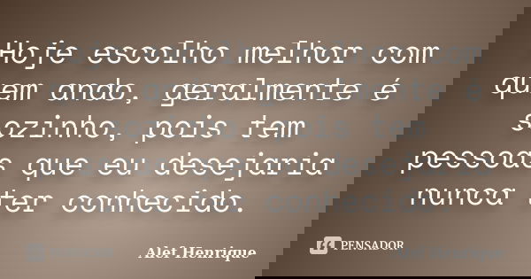 Hoje escolho melhor com quem ando, geralmente é sozinho, pois tem pessoas que eu desejaria nunca ter conhecido.... Frase de Alef Henrique.