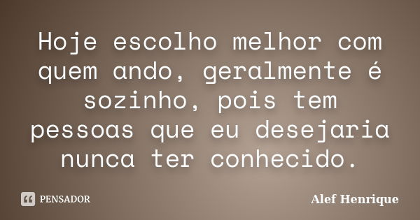 Hoje escolho melhor com quem ando, geralmente é sozinho, pois tem pessoas que eu desejaria nunca ter conhecido.... Frase de Alef Henrique.