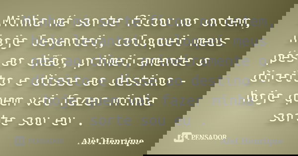 Minha má sorte ficou no ontem, hoje levantei, coloquei meus pés ao chão, primeiramente o direito e disse ao destino - hoje quem vai fazer minha sorte sou eu .... Frase de Alef Henrique.