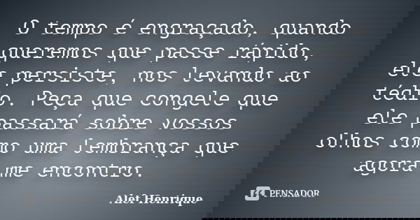 O tempo é engraçado, quando queremos que passe rápido, ele persiste, nos levando ao tédio. Peça que congele que ele passará sobre vossos olhos como uma lembranç... Frase de Alef Henrique.