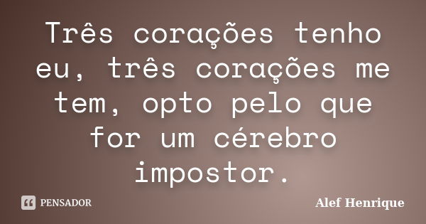 Três corações tenho eu, três corações me tem, opto pelo que for um cérebro impostor.... Frase de Alef Henrique.