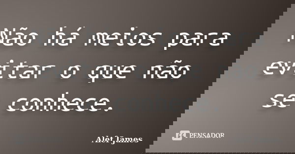 Não há meios para evitar o que não se conhece.... Frase de Alef James.