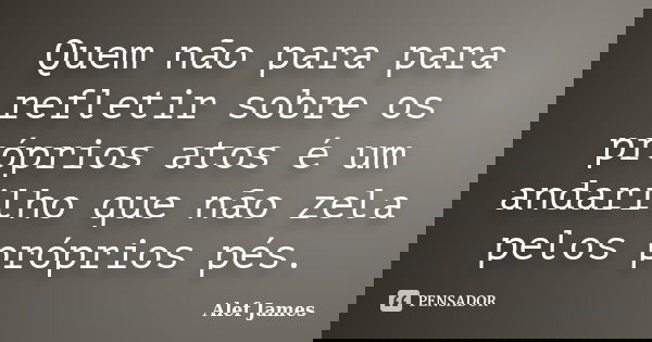 Quem não para para refletir sobre os próprios atos é um andarilho que não zela pelos próprios pés.... Frase de Alef James.