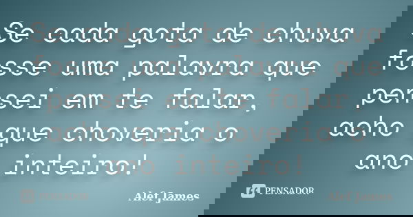 Se cada gota de chuva fosse uma palavra que pensei em te falar, acho que choveria o ano inteiro!... Frase de Alef James.