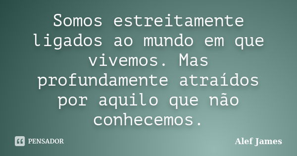 Somos estreitamente ligados ao mundo em que vivemos. Mas profundamente atraídos por aquilo que não conhecemos.... Frase de Alef James.