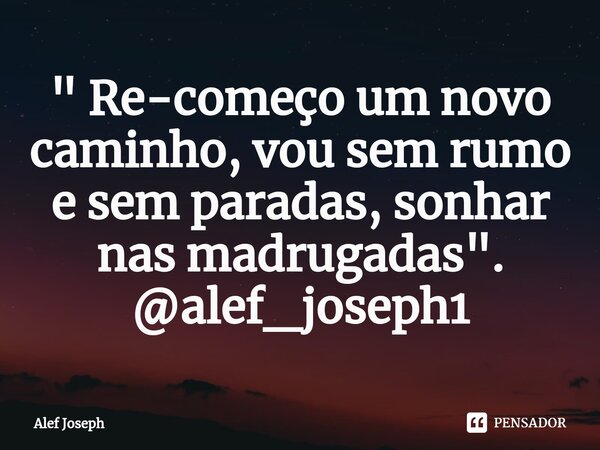 " Re-começo um novo caminho, vou sem rumo e sem paradas, sonhar nas madrugadas". @alef_joseph1... Frase de Alef Joseph.