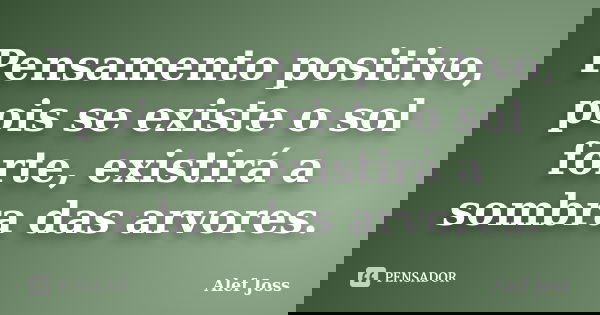 Pensamento positivo, pois se existe o sol forte, existirá a sombra das arvores.... Frase de Alef Joss.