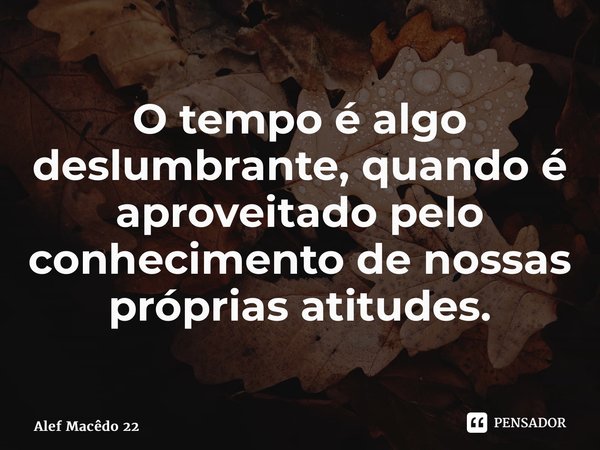 ⁠O tempo é algo deslumbrante, quando é aproveitado pelo conhecimento de nossas próprias atitudes.... Frase de Alef Macêdo 22.