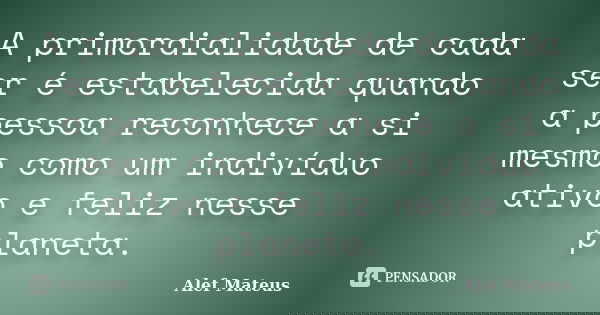 A primordialidade de cada ser é estabelecida quando a pessoa reconhece a si mesmo como um indivíduo ativo e feliz nesse planeta.... Frase de Alef Mateus.