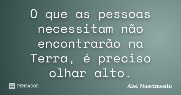 O que as pessoas necessitam não encontrarão na Terra, é preciso olhar alto.... Frase de Alef Nascimento.